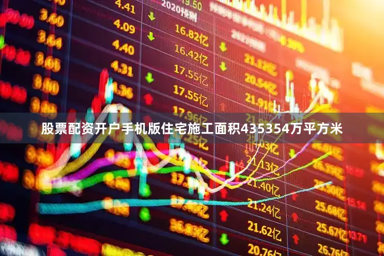 股票配资开户手机版住宅施工面积435354万平方米