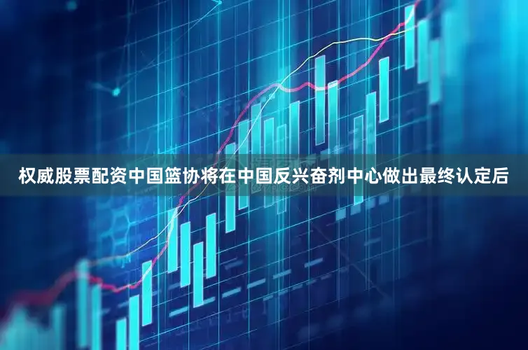 权威股票配资中国篮协将在中国反兴奋剂中心做出最终认定后