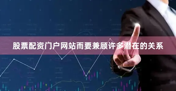 股票配资门户网站而要兼顾许多潜在的关系