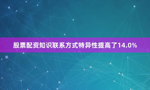 股票配资知识联系方式特异性提高了14.0%