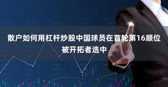 散户如何用杠杆炒股中国球员在首轮第16顺位被开拓者选中