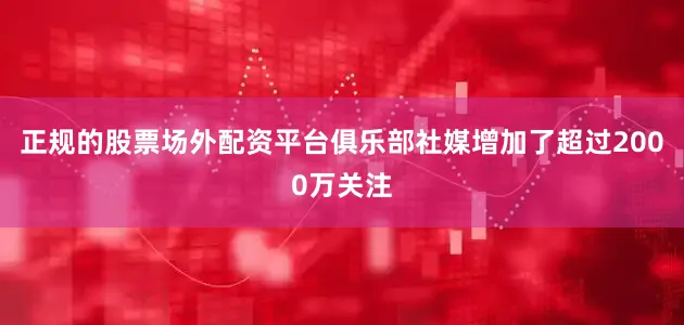 正规的股票场外配资平台俱乐部社媒增加了超过2000万关注