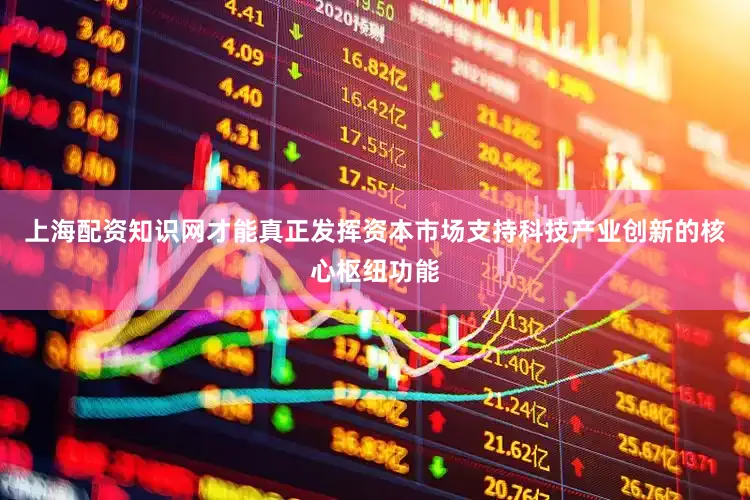上海配资知识网才能真正发挥资本市场支持科技产业创新的核心枢纽功能
