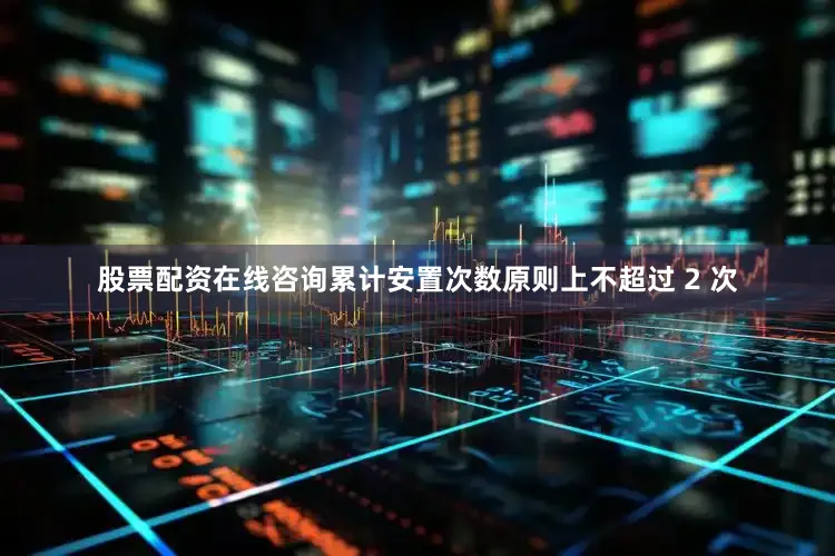 股票配资在线咨询累计安置次数原则上不超过 2 次