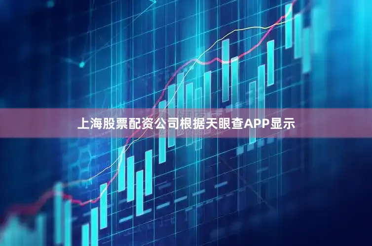 上海股票配资公司根据天眼查APP显示