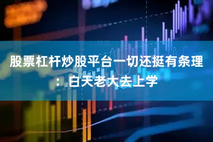 股票杠杆炒股平台一切还挺有条理：白天老大去上学