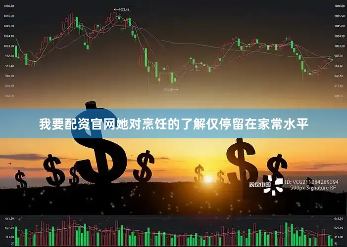 我要配资官网她对烹饪的了解仅停留在家常水平