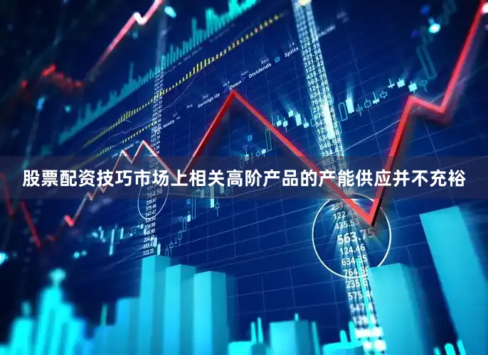 股票配资技巧市场上相关高阶产品的产能供应并不充裕
