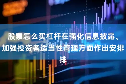 股票怎么买杠杆在强化信息披露、加强投资者适当性管理方面作出安排