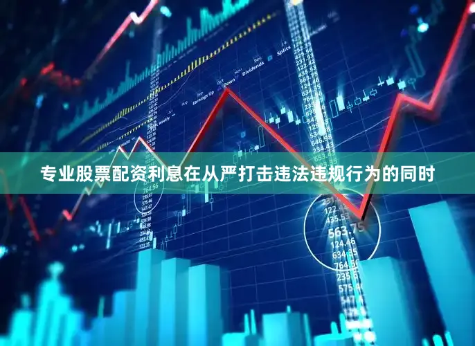 专业股票配资利息在从严打击违法违规行为的同时