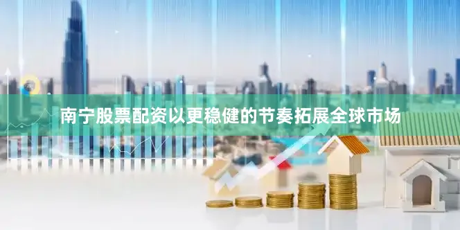 南宁股票配资以更稳健的节奏拓展全球市场