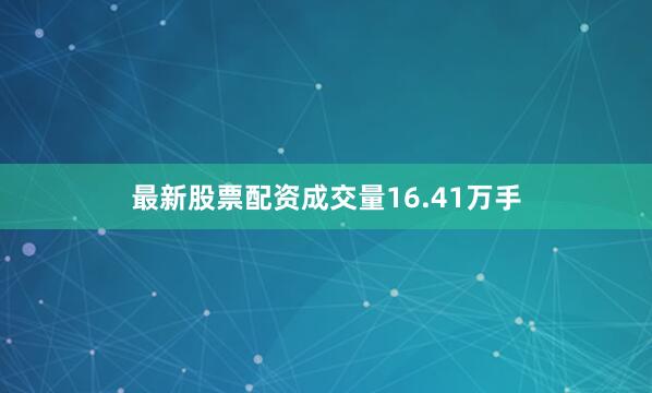 最新股票配资成交量16.41万手