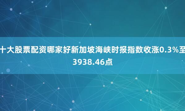 十大股票配资哪家好新加坡海峡时报指数收涨0.3%至3938.46点
