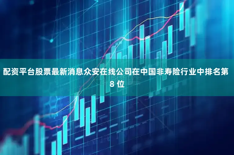 配资平台股票最新消息众安在线公司在中国非寿险行业中排名第 8 位