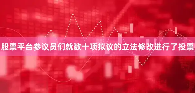 股票平台参议员们就数十项拟议的立法修改进行了投票