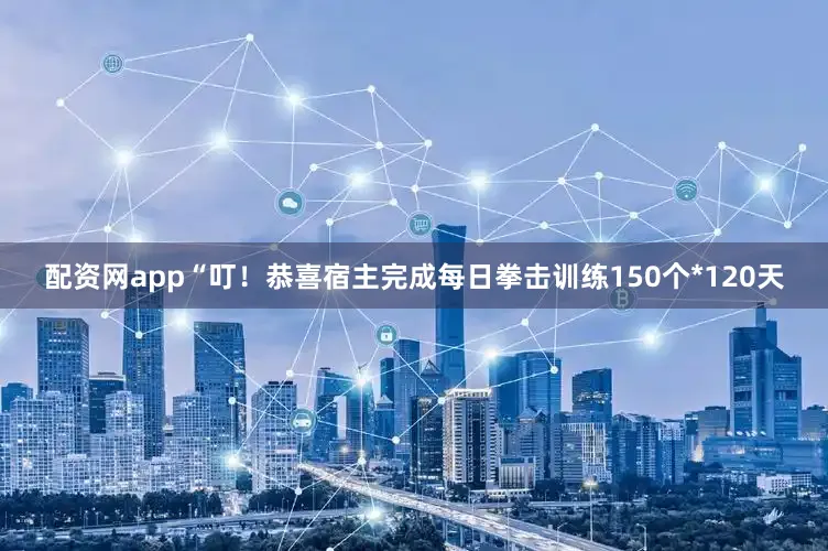 配资网app“叮！恭喜宿主完成每日拳击训练150个*120天