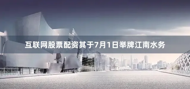 互联网股票配资其于7月1日举牌江南水务
