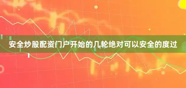 安全炒股配资门户开始的几轮绝对可以安全的度过