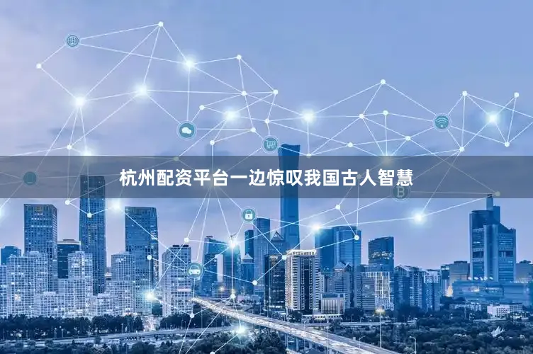 杭州配资平台一边惊叹我国古人智慧