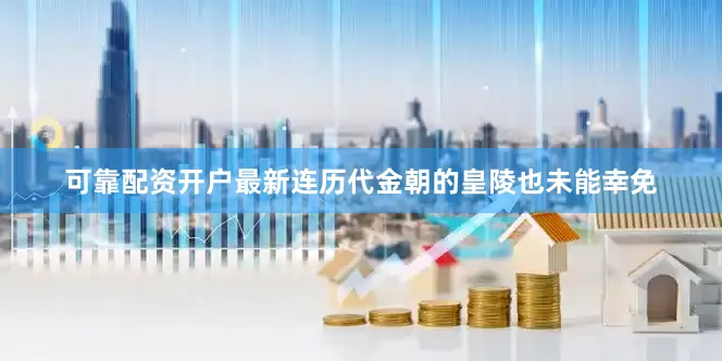 可靠配资开户最新连历代金朝的皇陵也未能幸免
