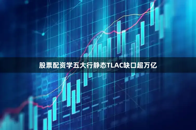 股票配资学五大行静态TLAC缺口超万亿
