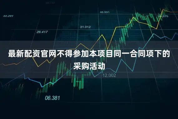 最新配资官网不得参加本项目同一合同项下的采购活动