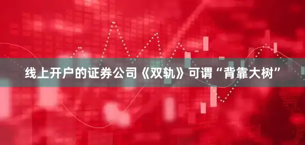 线上开户的证券公司《双轨》可谓“背靠大树”
