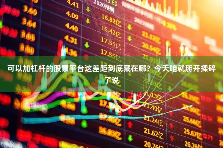 可以加杠杆的股票平台这差距到底藏在哪？今天咱就掰开揉碎了说
