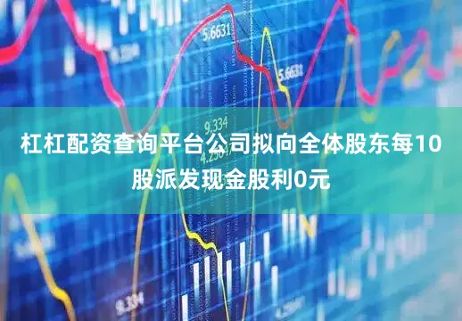 杠杠配资查询平台公司拟向全体股东每10股派发现金股利0元