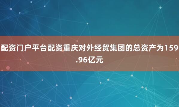 配资门户平台配资重庆对外经贸集团的总资产为159.96亿元