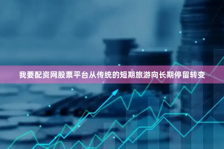 我要配资网股票平台从传统的短期旅游向长期停留转变