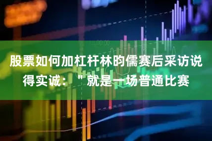 股票如何加杠杆林昀儒赛后采访说得实诚：＂就是一场普通比赛