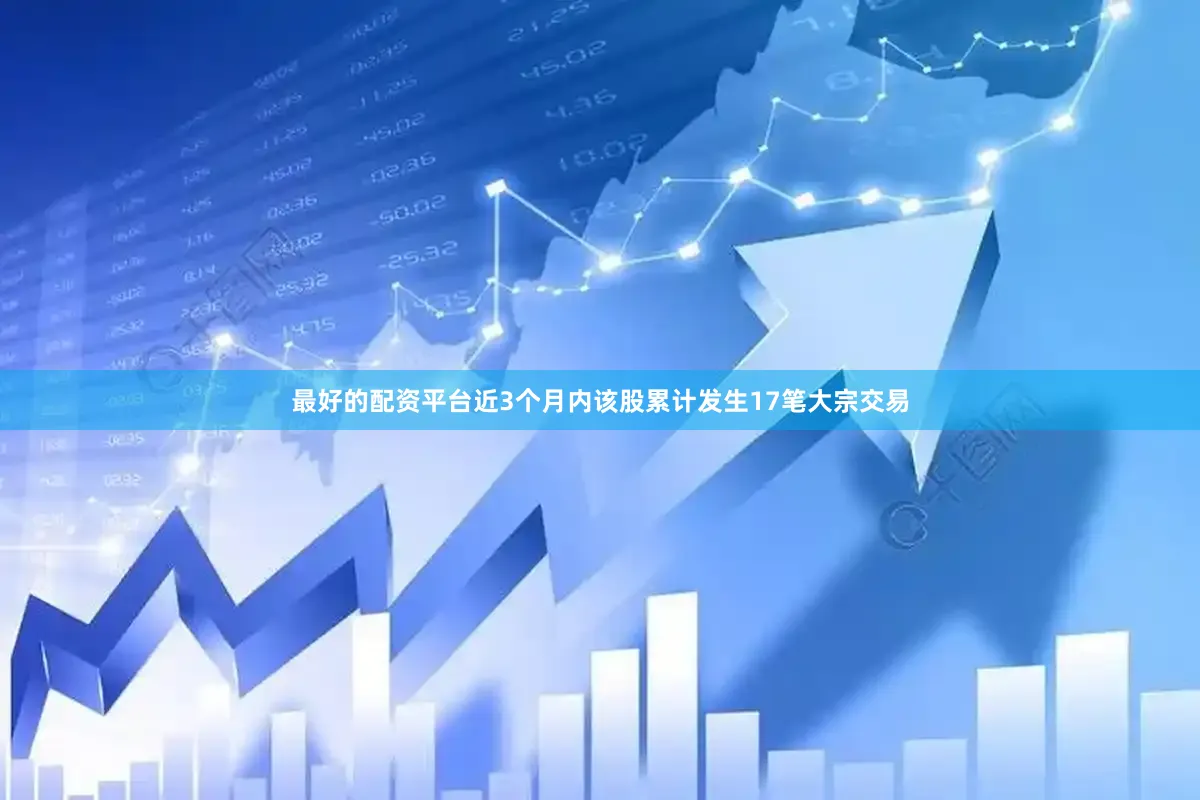 最好的配资平台近3个月内该股累计发生17笔大宗交易