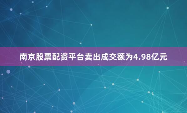南京股票配资平台卖出成交额为4.98亿元