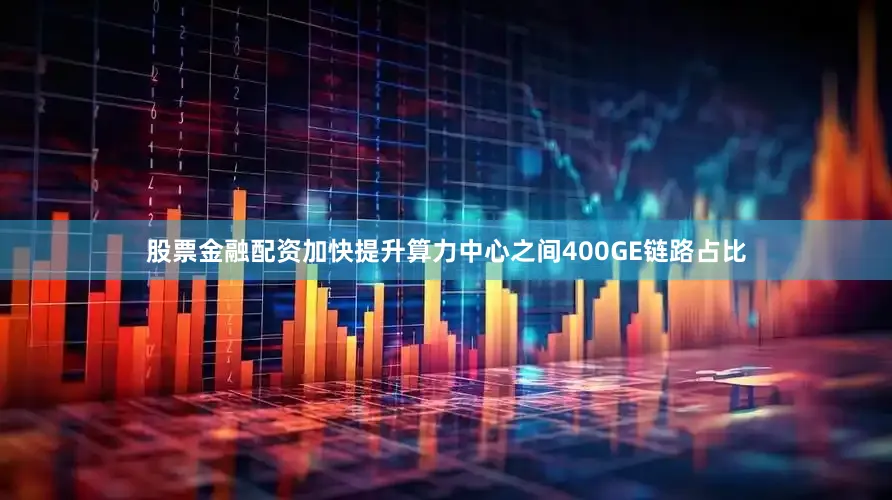 股票金融配资加快提升算力中心之间400GE链路占比
