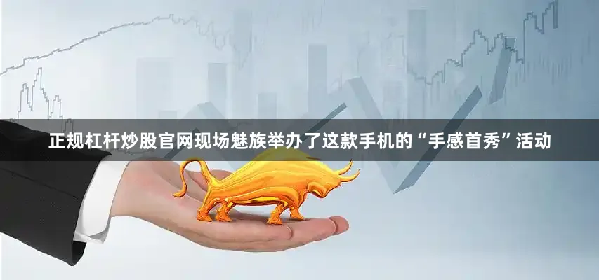 正规杠杆炒股官网现场魅族举办了这款手机的“手感首秀”活动