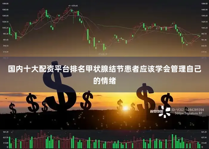 国内十大配资平台排名甲状腺结节患者应该学会管理自己的情绪