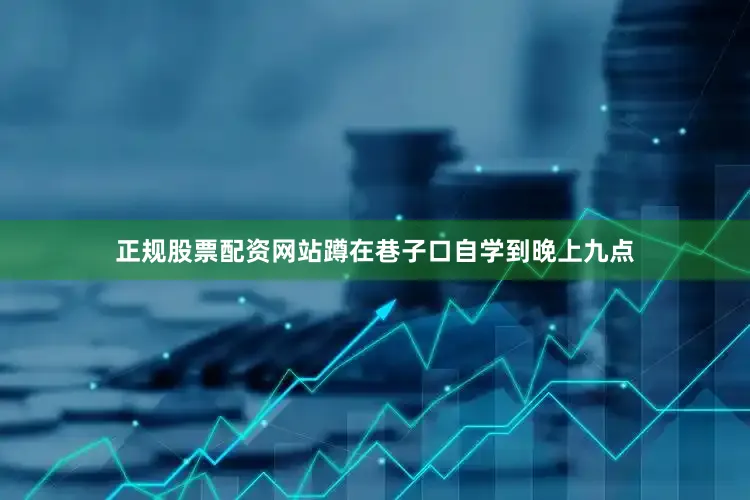 正规股票配资网站蹲在巷子口自学到晚上九点