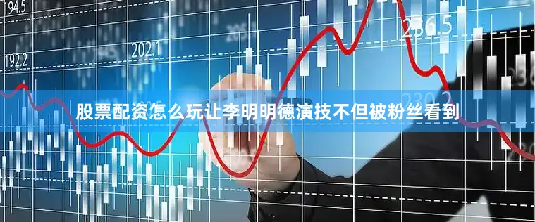 股票配资怎么玩让李明明德演技不但被粉丝看到