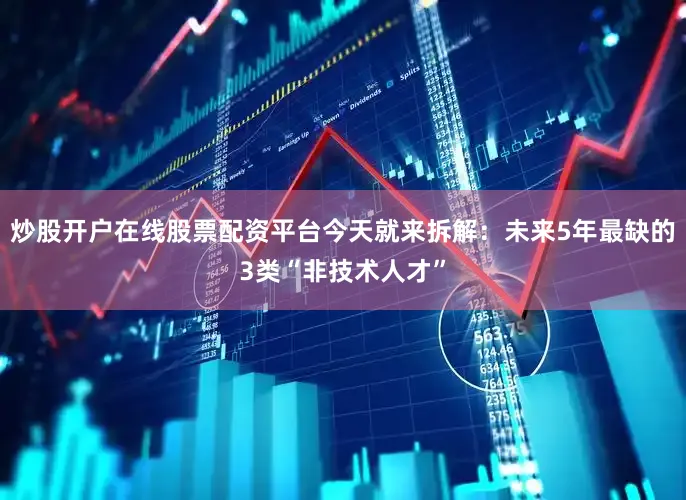 炒股开户在线股票配资平台今天就来拆解：未来5年最缺的3类“非技术人才”