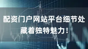配资门户网站平台细节处藏着独特魅力！