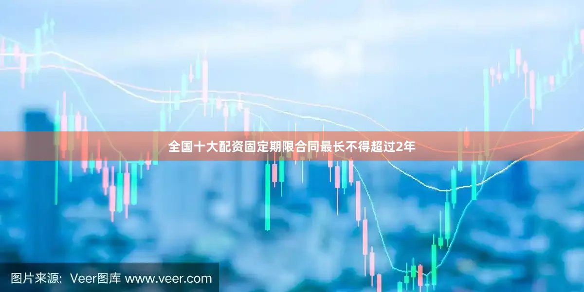 全国十大配资固定期限合同最长不得超过2年