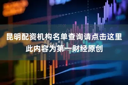 昆明配资机构名单查询请点击这里此内容为第一财经原创
