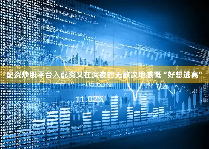 配资炒股平台入配资又在深夜时无数次地感慨“好想逃离”