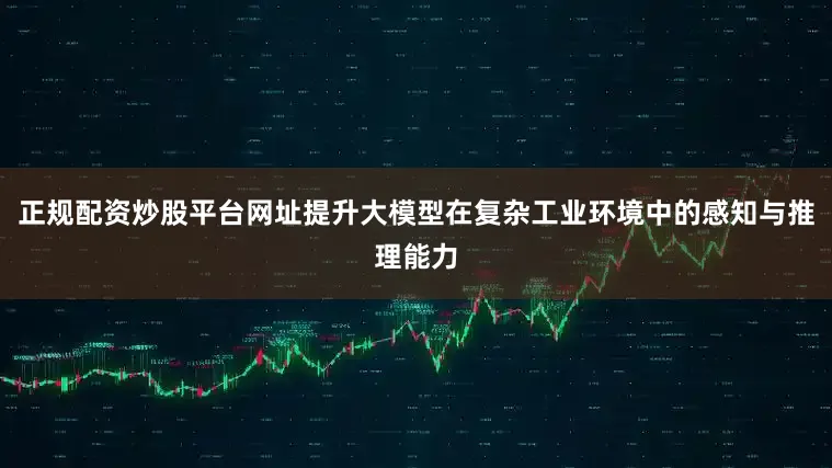 正规配资炒股平台网址提升大模型在复杂工业环境中的感知与推理能力