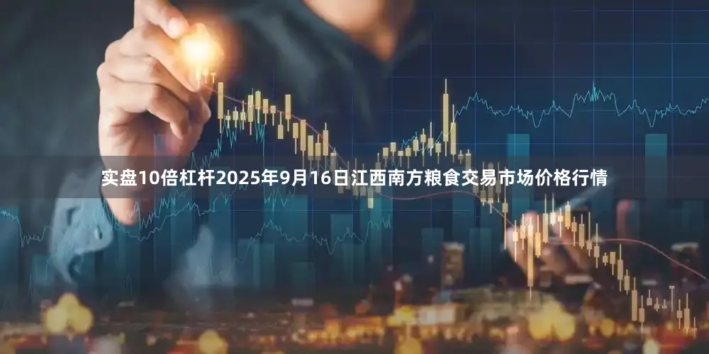 实盘10倍杠杆2025年9月16日江西南方粮食交易市场价格行情