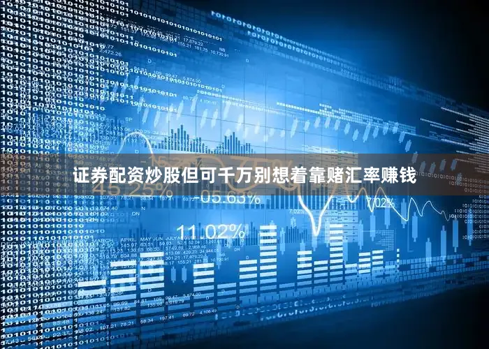 证券配资炒股但可千万别想着靠赌汇率赚钱