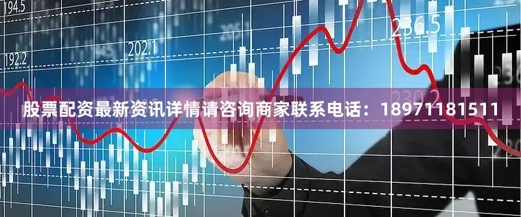 股票配资最新资讯详情请咨询商家联系电话：18971181511