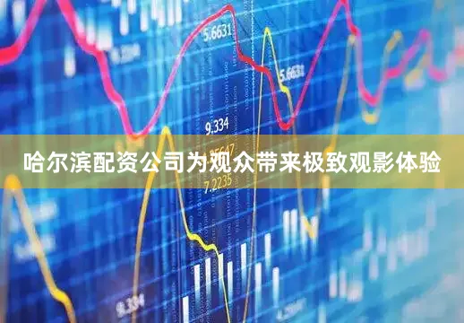 哈尔滨配资公司为观众带来极致观影体验