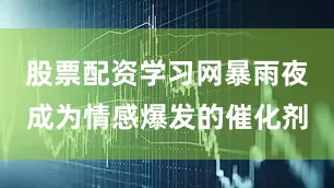 股票配资学习网暴雨夜成为情感爆发的催化剂